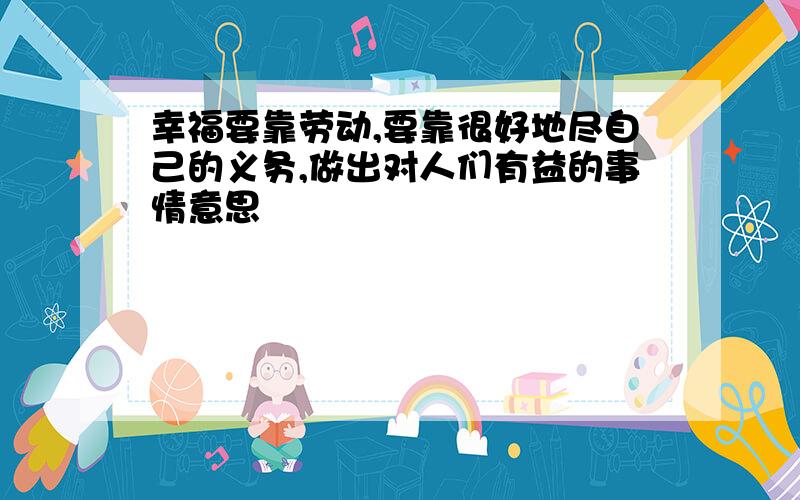 幸福要靠劳动,要靠很好地尽自己的义务,做出对人们有益的事情意思