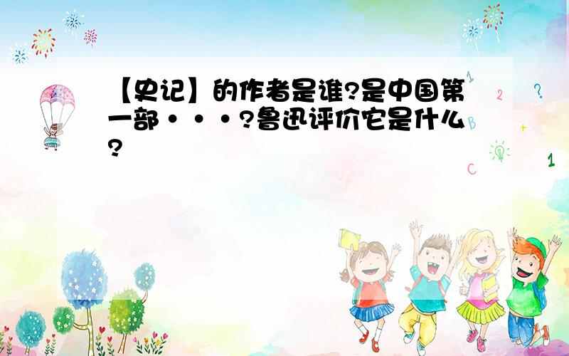 【史记】的作者是谁?是中国第一部···?鲁迅评价它是什么?