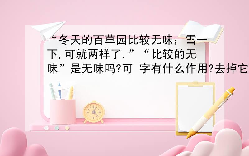 “冬天的百草园比较无味；雪一下,可就两样了.”“比较的无味”是无味吗?可 字有什么作用?去掉它行吗?这句话的主要意思是什么?