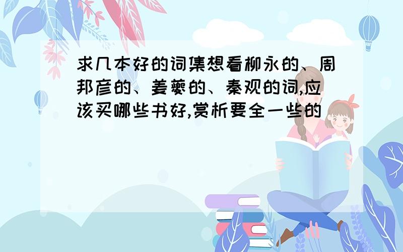 求几本好的词集想看柳永的、周邦彦的、姜夔的、秦观的词,应该买哪些书好,赏析要全一些的