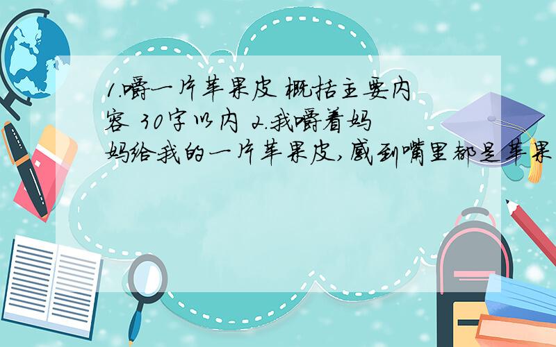 1.嚼一片苹果皮 概括主要内容 30字以内 2.我嚼着妈妈给我的一片苹果皮,感到嘴里都是苹果的香、1.嚼一片苹果皮 概括主要内容 30字以内2.我嚼着妈妈给我的一片苹果皮,感到嘴里都是苹果的香