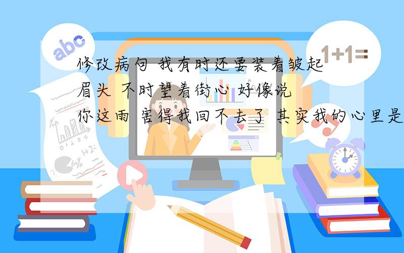 修改病句 我有时还要装着皱起眉头 不时望着街心 好像说 你这雨 害得我回不去了 其实我的心里是怎样高兴的喊着 大些 再大些