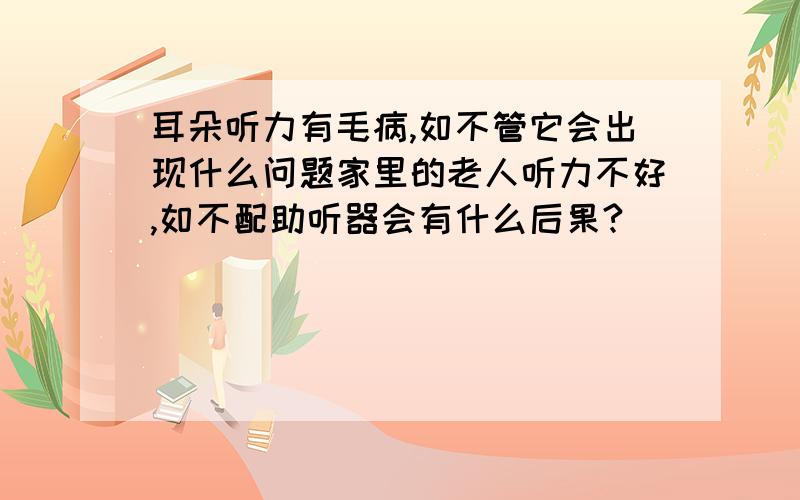 耳朵听力有毛病,如不管它会出现什么问题家里的老人听力不好,如不配助听器会有什么后果?