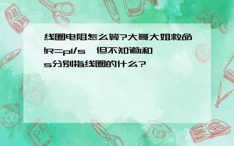 线圈电阻怎么算?大哥大姐救命!R=pl/s,但不知道l和s分别指线圈的什么?