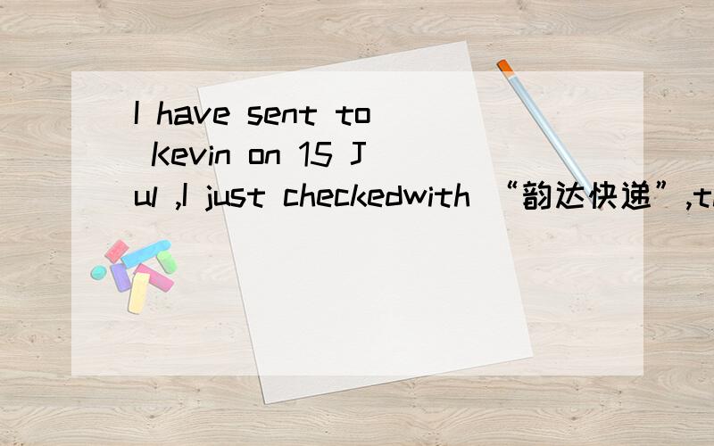 I have sent to Kevin on 15 Jul ,I just checkedwith “韵达快递”,the document have been signed by someoneof your company at 18:20 yesterday,Please check it,thanks.Enclosed is the document which I send to you,please kindly find it.