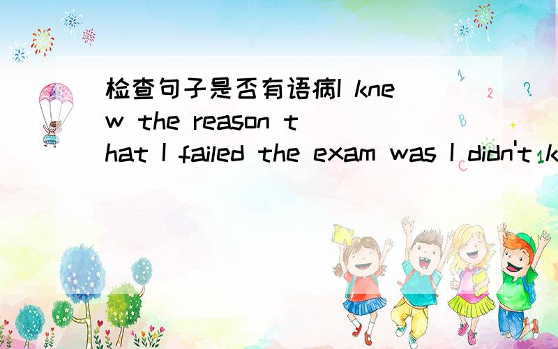 检查句子是否有语病I knew the reason that I failed the exam was I didn't know about the knowledge exactly.