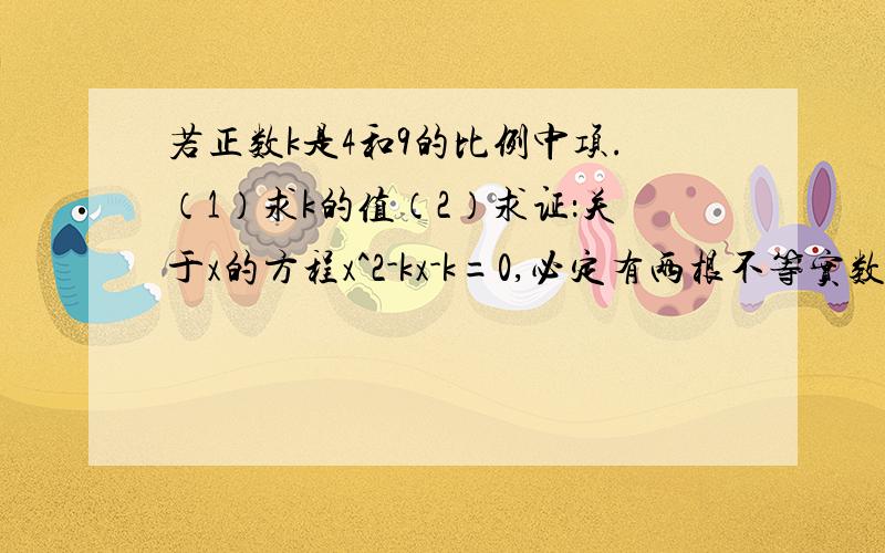 若正数k是4和9的比例中项.（1）求k的值（2）求证：关于x的方程x^2-kx-k=0,必定有两根不等实数根（3）求证：方程的两根必定是一正一负.务必今晚之前给我,