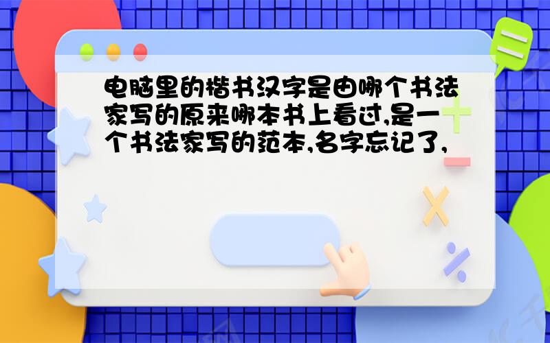 电脑里的楷书汉字是由哪个书法家写的原来哪本书上看过,是一个书法家写的范本,名字忘记了,