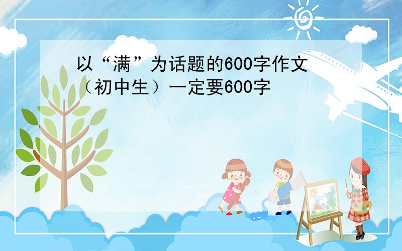 以“满”为话题的600字作文（初中生）一定要600字