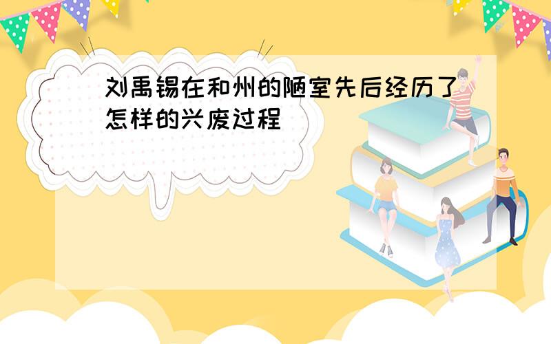 刘禹锡在和州的陋室先后经历了怎样的兴废过程