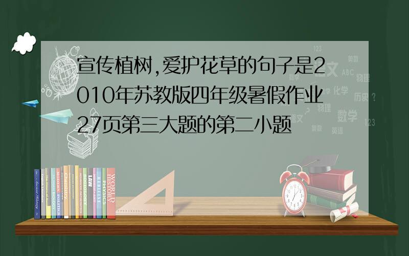 宣传植树,爱护花草的句子是2010年苏教版四年级暑假作业27页第三大题的第二小题