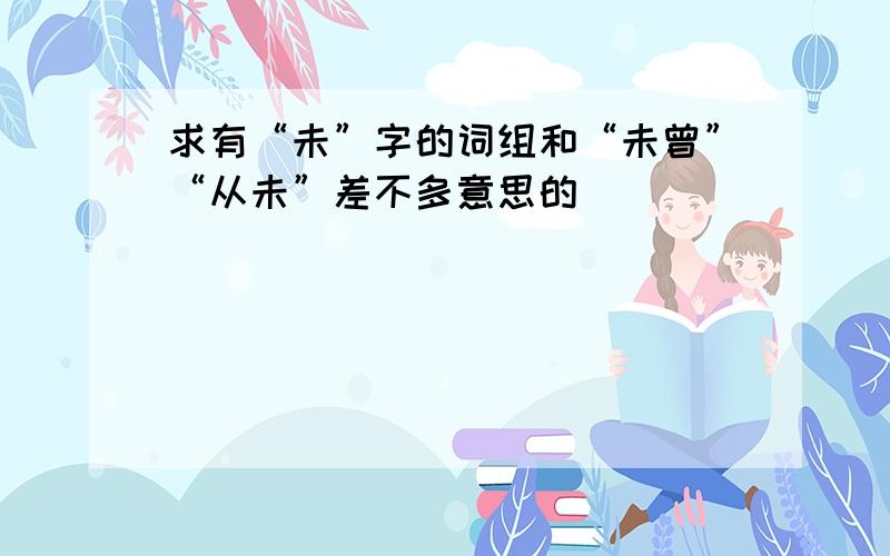 求有“未”字的词组和“未曾”“从未”差不多意思的