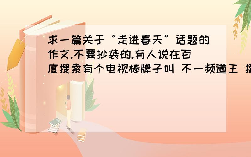 求一篇关于“走进春天”话题的作文.不要抄袭的.有人说在百度搜索有个电视棒牌子叫 不一频道王 挺不错的.