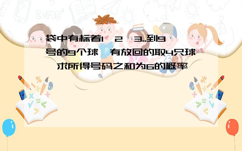 袋中有标着1、2、3..到9号的9个球,有放回的取4只球,求所得号码之和为6的概率