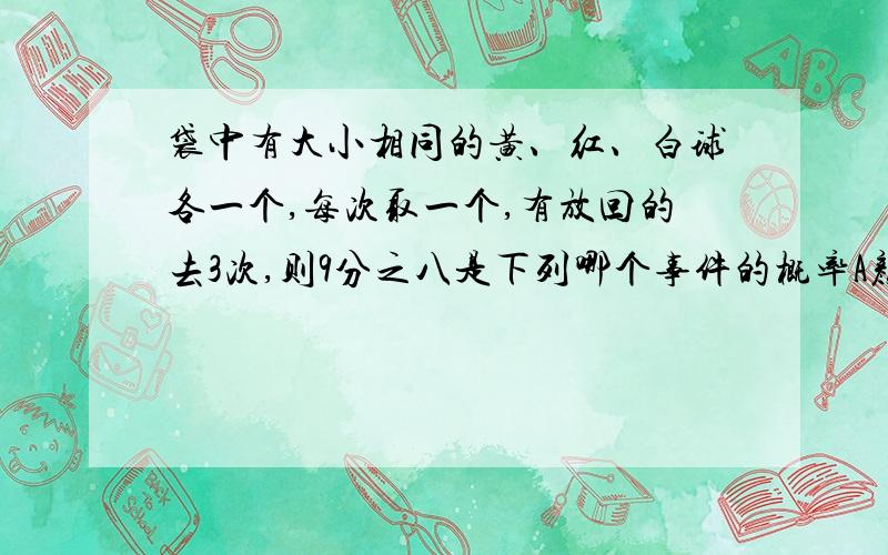 袋中有大小相同的黄、红、白球各一个,每次取一个,有放回的去3次,则9分之八是下列哪个事件的概率A颜色相同 B颜色不全相同 C颜色全不相同 D无红球