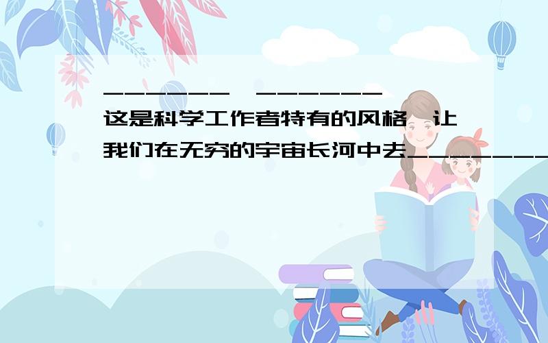 ______,______,这是科学工作者特有的风格,让我们在无穷的宇宙长河中去_________吧.(郭沫若)