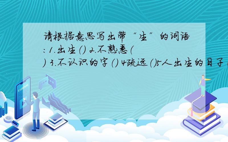 请根据意思写出带“生”的词语：1.出生（） 2.不熟悉（） 3.不认识的字（） 4疏远（）5人出生的日子（）急……