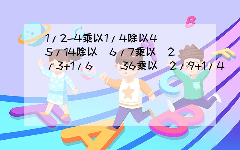 1/2-4乘以1/4除以4 5/14除以[6/7乘以（2/3+1/6)] 36乘以（2/9+1/4） 都要简便算法啊!