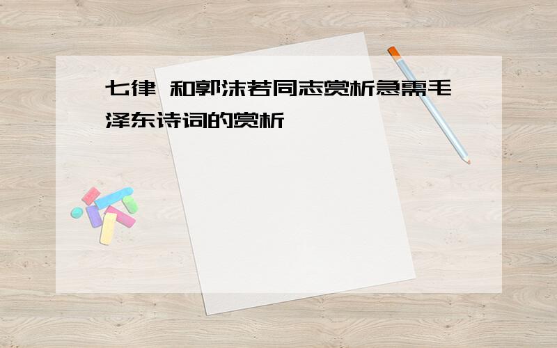 七律 和郭沫若同志赏析急需毛泽东诗词的赏析