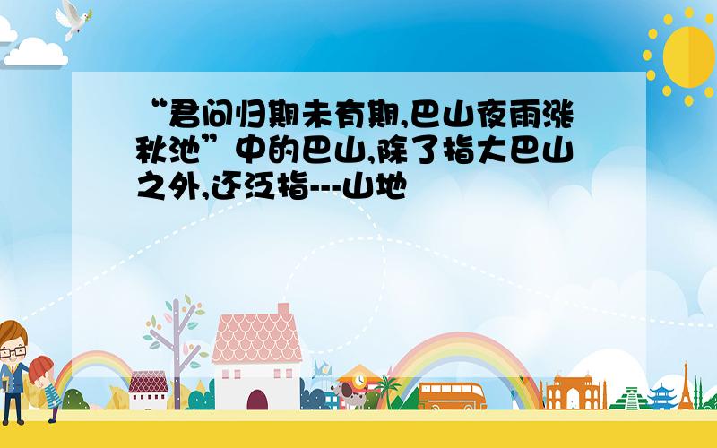 “君问归期未有期,巴山夜雨涨秋池”中的巴山,除了指大巴山之外,还泛指---山地