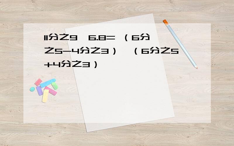 11分之9×6.8= （6分之5-4分之3）×（6分之5+4分之3）