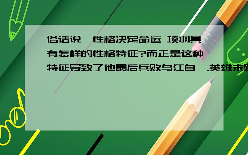 俗话说,性格决定命运 项羽具有怎样的性格特征?而正是这种特征导致了他最后兵败乌江自刎.英雄末路,令人扼腕叹息.胜败乃兵家常事,包羞忍耻是男儿.-------------------,-----------------------------.