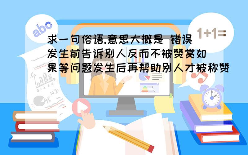 求一句俗语.意思大概是 错误发生前告诉别人反而不被赞赏如果等问题发生后再帮助别人才被称赞