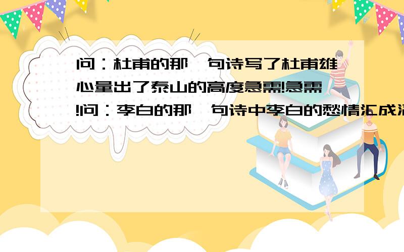 问：杜甫的那一句诗写了杜甫雄心量出了泰山的高度急需!急需!问：李白的那一句诗中李白的愁情汇成滔滔江水李清照的那一句诗李清照憔悴如风中的一株黄花