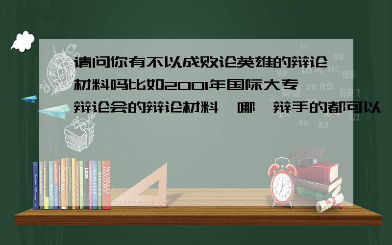 请问你有不以成败论英雄的辩论材料吗比如2001年国际大专辩论会的辩论材料,哪一辩手的都可以,希望能得到您的帮助,感谢直至!