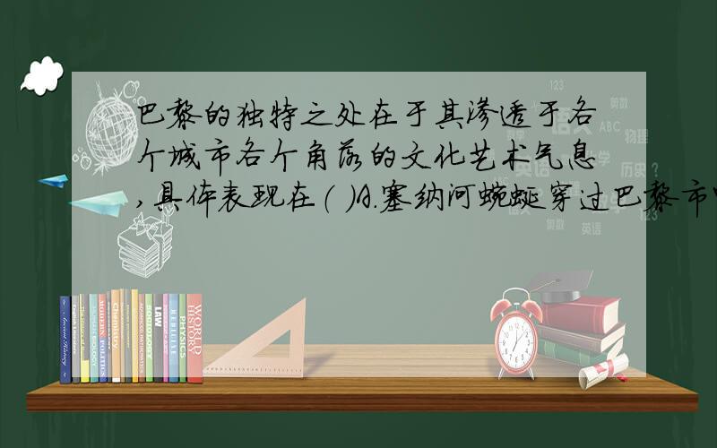 巴黎的独特之处在于其渗透于各个城市各个角落的文化艺术气息,具体表现在（ ）A.塞纳河蜿蜒穿过巴黎市中心 B.软件科技园区广布市区C.咖啡馆遍布大街小巷 D.博物馆、建筑古迹遍布巴黎各