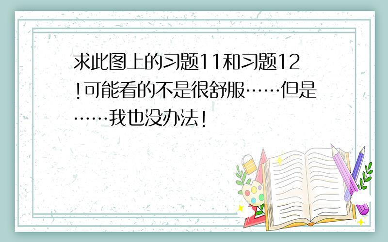 求此图上的习题11和习题12!可能看的不是很舒服……但是……我也没办法!