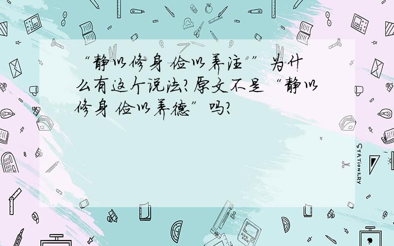 “静以修身 俭以养注 ”为什么有这个说法?原文不是“静以修身 俭以养德”吗?