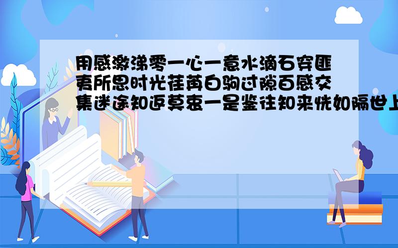 用感激涕零一心一意水滴石穿匪夷所思时光荏苒白驹过隙百感交集迷途知返莫衷一是鉴往知来恍如隔世上面12词中每三个词造一句话,词不得重复.急