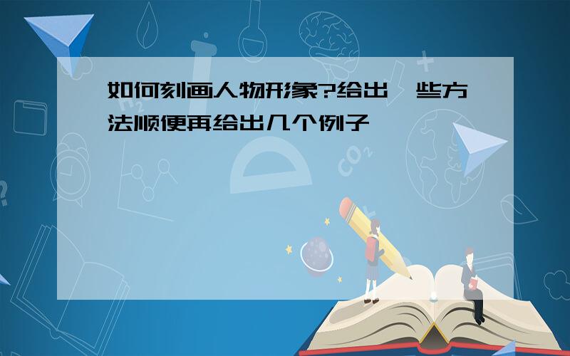 如何刻画人物形象?给出一些方法顺便再给出几个例子,