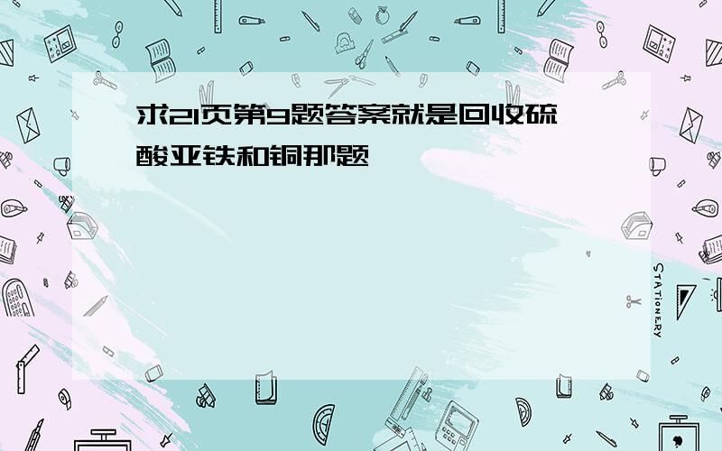 求21页第9题答案就是回收硫酸亚铁和铜那题