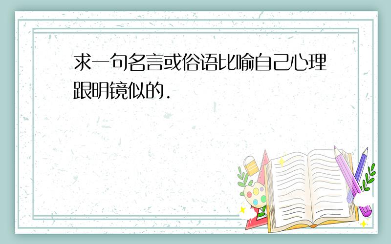 求一句名言或俗语比喻自己心理跟明镜似的.