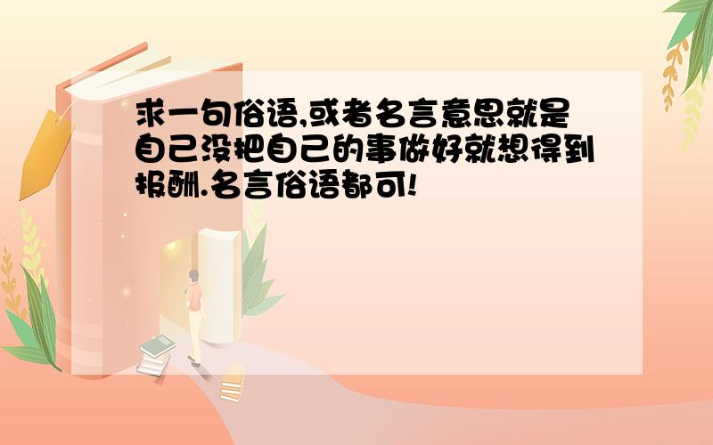 求一句俗语,或者名言意思就是自己没把自己的事做好就想得到报酬.名言俗语都可!