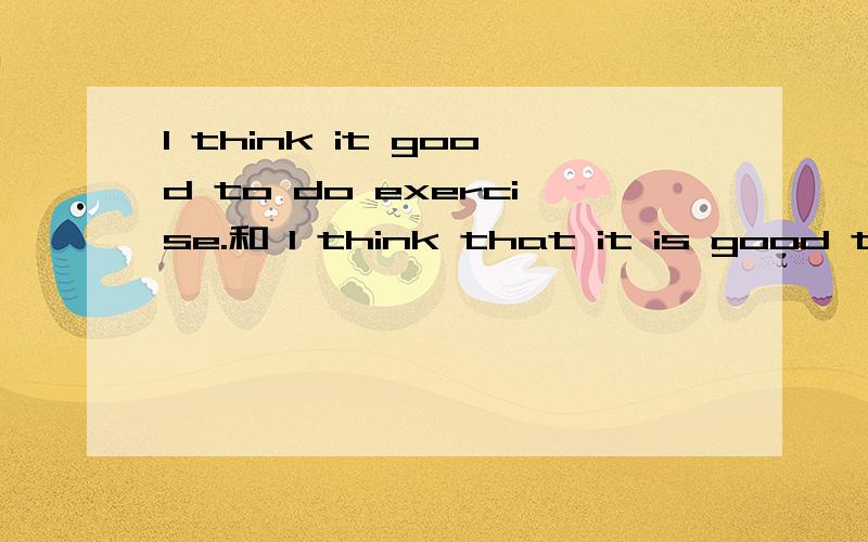 I think it good to do exercise.和 I think that it is good to do exercise.区别是?I think it good to do exercise.和 I think that it is good to do exercise.区别是什么?另外,后者这个句子由that引导宾语从句,引导词that应该是可