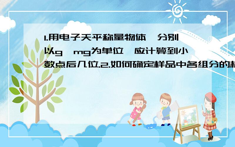 1.用电子天平称量物体,分别以g、mg为单位,应计算到小数点后几位.2.如何确定样品中各组分的相对含量.3.氧化值如何计算.4.什么样的物质可以作为基准物质？5.解离度的变化规律？