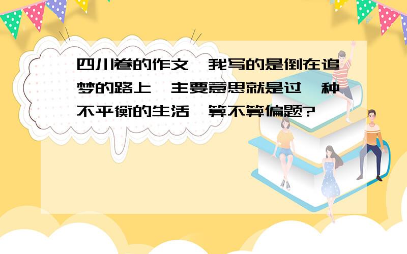 四川卷的作文,我写的是倒在追梦的路上,主要意思就是过一种不平衡的生活,算不算偏题?