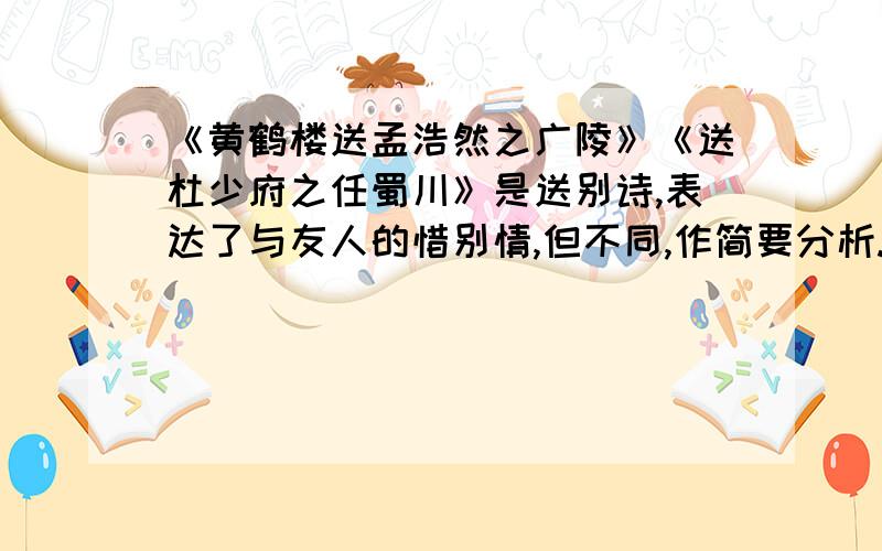 《黄鹤楼送孟浩然之广陵》《送杜少府之任蜀川》是送别诗,表达了与友人的惜别情,但不同,作简要分析.十万火急的呀,所以大家尽快回答哟.我在此先谢过了啊.最好在9点前回我.