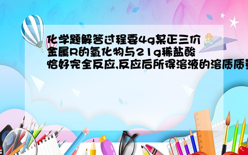 化学题解答过程要4g某正三价金属R的氧化物与21g稀盐酸恰好完全反应,反应后所得溶液的溶质质量为40％,计算     1,R的相对原子质量.2,稀硫酸中溶质的质量分数.