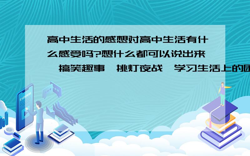 高中生活的感想对高中生活有什么感受吗?想什么都可以说出来,搞笑趣事,挑灯夜战,学习生活上的困难,对一切你喜欢的人的祝福,你恨的人的诅咒,都发泄出来吧,我是高一新生,很苦恼,所以想看