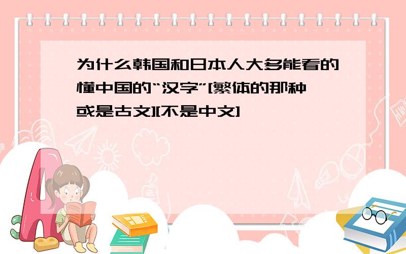 为什么韩国和日本人大多能看的懂中国的“汉字”[繁体的那种或是古文][不是中文]