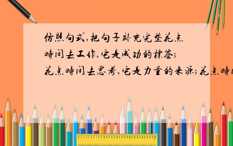 仿照句式,把句子补充完整花点时间去工作,它是成功的标签;花点时间去思考,它是力量的来源;花点时间去阅读;它是____________________.