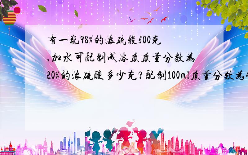 有一瓶98%的浓硫酸500克,加水可配制成溶质质量分数为20%的浓硫酸多少克?配制100ml质量分数为40%（密度为1.3g/cm）的硫酸溶液,需要质量分数为60%（密度为1.5g/cm)的硫酸溶液和水各多少克?