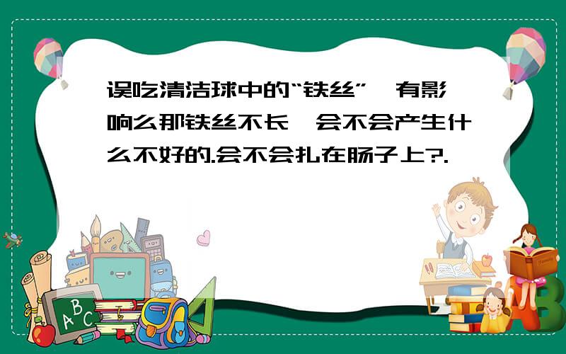 误吃清洁球中的“铁丝”,有影响么那铁丝不长,会不会产生什么不好的.会不会扎在肠子上?.