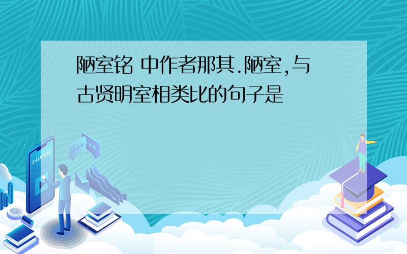 陋室铭 中作者那其.陋室,与古贤明室相类比的句子是