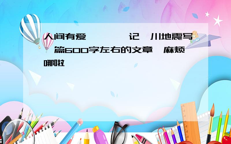 人间有爱————记汶川地震写一篇600字左右的文章,麻烦哪啦