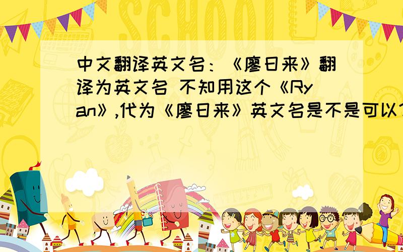 中文翻译英文名：《廖日来》翻译为英文名 不知用这个《Ryan》,代为《廖日来》英文名是不是可以?中文翻译英文名：《廖日来》翻译为英文名  用这个《Ryan》,代为《廖日来》英文名是不是